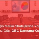 Geleceğin Marka Stratejilerine Yön Veren Bağımsız Güç: GBC Danışma Kurulu